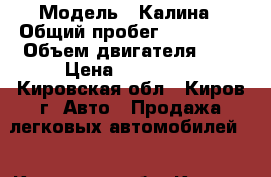  › Модель ­ Калина › Общий пробег ­ 120 000 › Объем двигателя ­ 2 › Цена ­ 200 000 - Кировская обл., Киров г. Авто » Продажа легковых автомобилей   . Кировская обл.,Киров г.